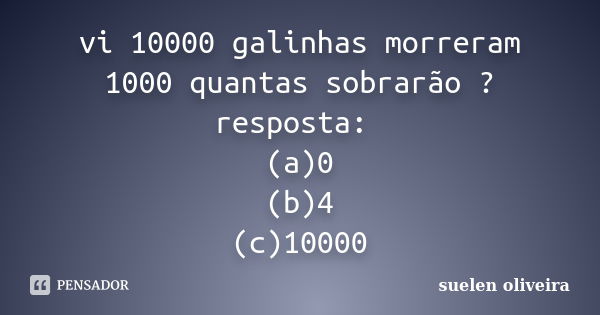 vi 10000 galinhas morreram 1000 quantas sobrarão ?resposta: (a)0 (b)4 (c)10000... Frase de suelen oliveira.