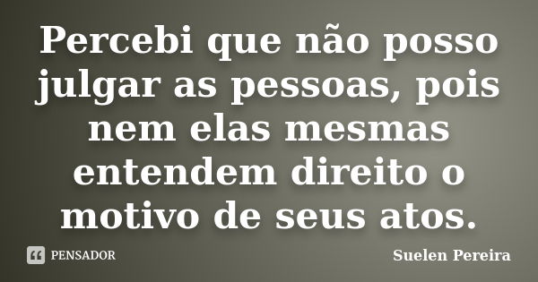 Percebi que não posso julgar as pessoas, pois nem elas mesmas entendem direito o motivo de seus atos.... Frase de Suelen Pereira.