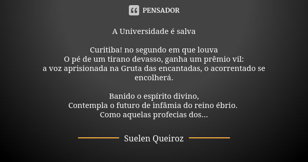 A Universidade é salva Curitiba! no segundo em que louva O pé de um tirano devasso, ganha um prêmio vil: a voz aprisionada na Gruta das encantadas, o acorrentad... Frase de Suelen Queiroz.