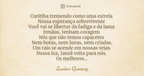 Curitiba tremendo como uma estrela Nossa esperança sobrevivente Você vai se libertar da fadiga e da lama Irmãos, tenham coragem Nós que não temos capacetes Nem ... Frase de Suelen Queiroz.