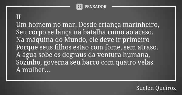 II Um homem no mar. Desde criança marinheiro, Seu corpo se lança na batalha rumo ao acaso. Na máquina do Mundo, ele deve ir primeiro Porque seus filhos estão co... Frase de Suelen Queiroz.