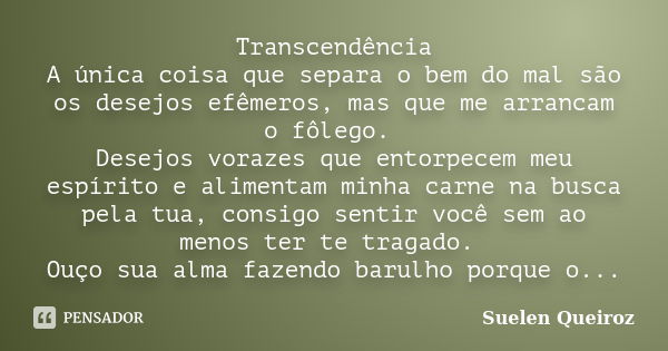 Transcendência A única coisa que separa o bem do mal são os desejos efêmeros, mas que me arrancam o fôlego. Desejos vorazes que entorpecem meu espírito e alimen... Frase de Suelen Queiroz.