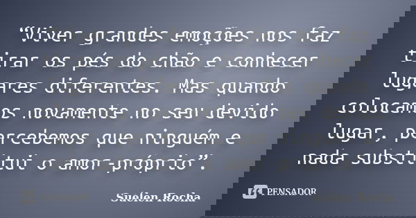 “Viver grandes emoções nos faz tirar os pés do chão e conhecer lugares diferentes. Mas quando colocamos novamente no seu devido lugar, percebemos que ninguém e ... Frase de Suélen Rocha.