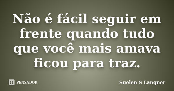 Não é fácil seguir em frente quando tudo que você mais amava ficou para traz.... Frase de Suelen S Langner.