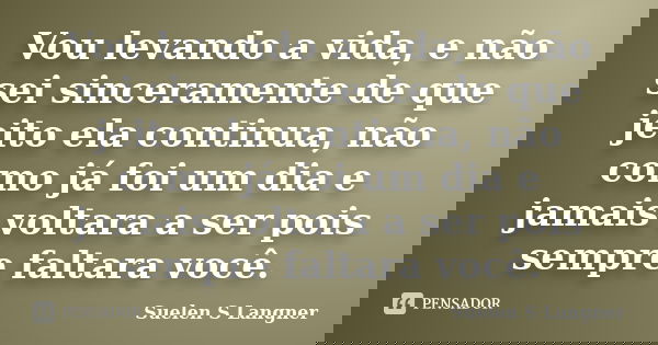 Vou levando a vida, e não sei sinceramente de que jeito ela continua, não como já foi um dia e jamais voltara a ser pois sempre faltara você.... Frase de Suelen S Langner.