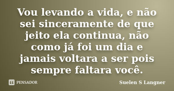 Vou levando a vida, e não sei sinceramente de que jeito ela continua, não como já foi um dia e jamais voltara a ser pois sempre faltara você.... Frase de Suelen S Langner.