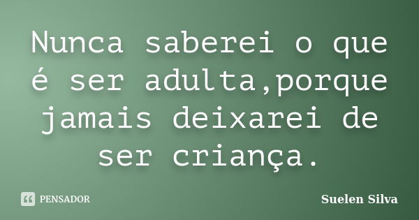 Nunca saberei o que é ser adulta,porque jamais deixarei de ser criança.... Frase de Suelen Silva.