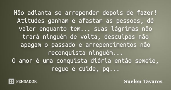 Não adianta se arrepender depois de fazer! Atitudes ganham e afastam as pessoas, dê valor enquanto tem... suas lágrimas não trará ninguém de volta, desculpas nã... Frase de Suelen Tavares.