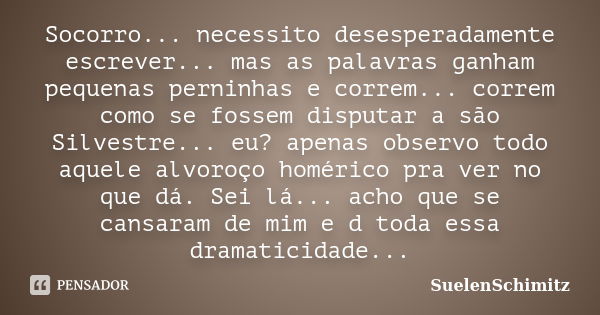 Socorro... necessito desesperadamente escrever... mas as palavras ganham pequenas perninhas e correm... correm como se fossem disputar a são Silvestre... eu? ap... Frase de SuelenSchimitz.