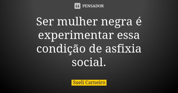 Ser mulher negra é experimentar essa condição de asfixia social.... Frase de Sueli Carneiro.