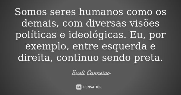 Somos seres humanos como os demais, com diversas visões políticas e ideológicas. Eu, por exemplo, entre esquerda e direita, continuo sendo preta.... Frase de Sueli Carneiro.