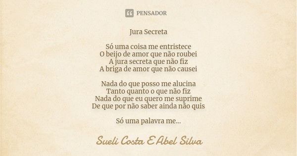 Jura Secreta Só uma coisa me entristece O beijo de amor que não roubei A jura secreta que não fiz A briga de amor que não causei Nada do que posso me alucina Ta... Frase de Sueli Costa e Abel Silva.