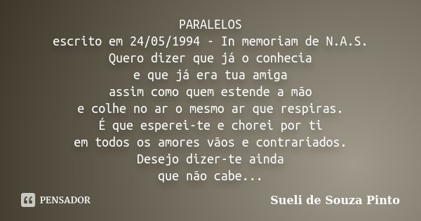 PARALELOS escrito em 24/05/1994 - In memoriam de N.A.S. Quero dizer que já o conhecia e que já era tua amiga assim como quem estende a mão e colhe no ar o mesmo... Frase de Sueli de Souza Pinto.