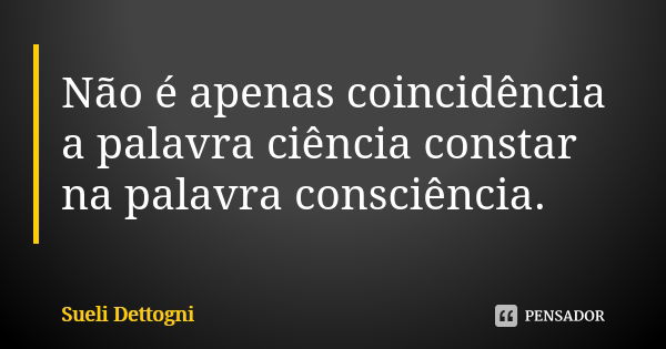 Não é apenas coincidência a palavra ciência constar na palavra consciência.... Frase de Sueli Dettogni.