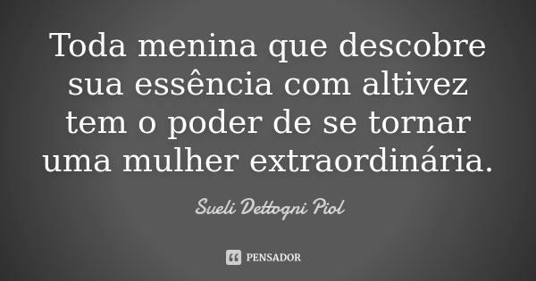 Toda menina que descobre sua essência com altivez tem o poder de se tornar uma mulher extraordinária.... Frase de Sueli Dettogni Piol.