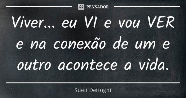 Viver... eu VI e vou VER e na conexão de um e outro acontece a vida.... Frase de Sueli Dettogni.