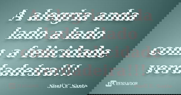A alegria anda lado a lado com a felicidade verdadeira!!!... Frase de Sueli E. Santo.