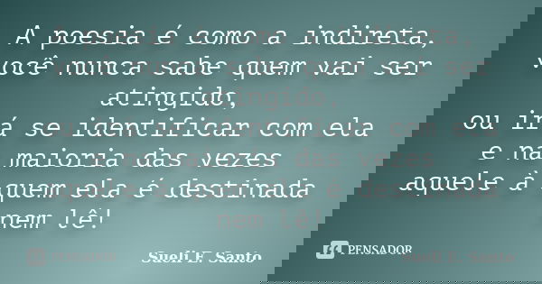 A poesia é como a indireta, você nunca sabe quem vai ser atingido, ou irá se identificar com ela e na maioria das vezes aquele à quem ela é destinada nem lê!... Frase de Sueli E. Santo.