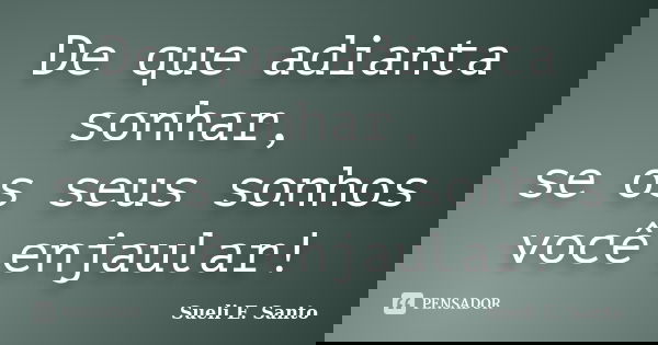 De que adianta sonhar, se os seus sonhos você enjaular!... Frase de Sueli E. Santo.