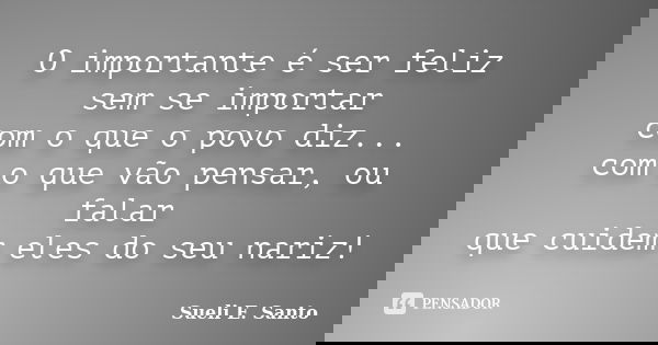 O importante é ser feliz sem se importar com o que o povo diz... com o que vão pensar, ou falar que cuidem eles do seu nariz!... Frase de Sueli E. Santo.