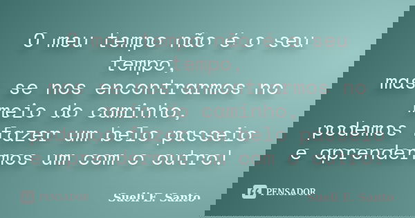 O meu tempo não é o seu tempo, mas se nos encontrarmos no meio do caminho, podemos fazer um belo passeio e aprendermos um com o outro!... Frase de Sueli E. Santo.