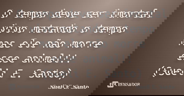 O tempo deve ser imortal vivo matando o tempo mas ele não morre esse animal!! (Sueli E. Santo)... Frase de Sueli E. Santo.