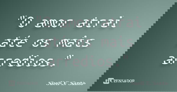 "O amor atrai até os mais arredios."... Frase de Sueli E. Santo.