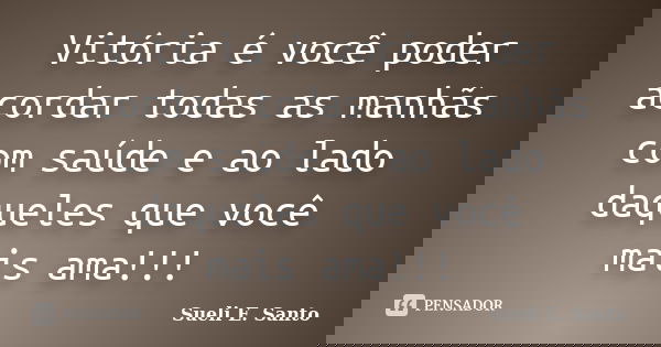 Vitória é você poder acordar todas as manhãs com saúde e ao lado daqueles que você mais ama!!!... Frase de Sueli E. Santo.