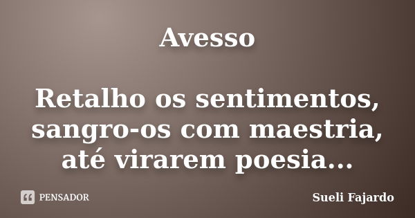 Avesso Retalho os sentimentos, sangro-os com maestria, até virarem poesia...... Frase de Sueli Fajardo.