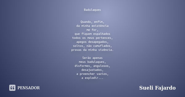 Badulaques Quando, enfim, da minha existência me for, que fiquem espalhados todos os meus pertences, apegos desapegados, soltos, não camuflados, provas da minha... Frase de Sueli Fajardo.