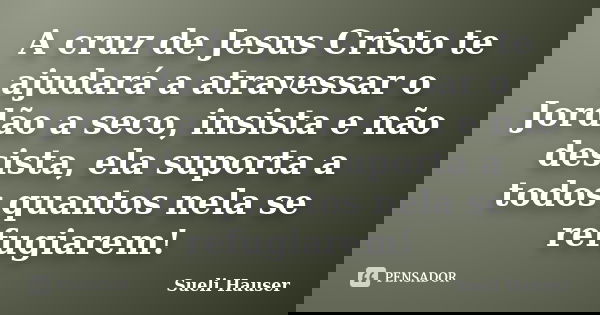 A cruz de Jesus Cristo te ajudará a atravessar o Jordão a seco, insista e não desista, ela suporta a todos quantos nela se refugiarem!... Frase de Sueli Hauser.