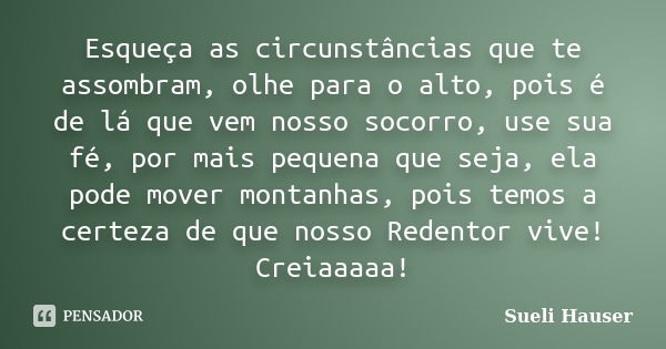 Esqueça as circunstâncias que te assombram, olhe para o alto, pois é de lá que vem nosso socorro, use sua fé, por mais pequena que seja, ela pode mover montanha... Frase de Sueli Hauser.