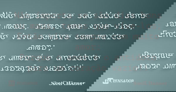 Não importa se são dias bons ou maus, temos que vive-los; Então viva sempre com muito amor; Porque o amor é o antídoto para um coração vazio!!... Frase de SUELI HAUSER.