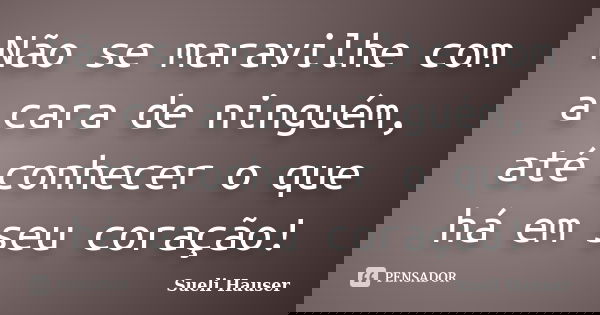 Não se maravilhe com a cara de ninguém, até conhecer o que há em seu coração!... Frase de Sueli Hauser.