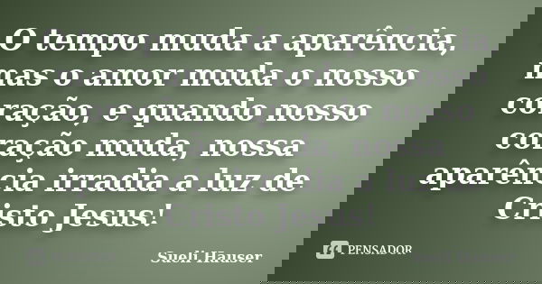O tempo muda a aparência, mas o amor muda o nosso coração, e quando nosso coração muda, nossa aparência irradia a luz de Cristo Jesus!... Frase de Sueli Hauser.