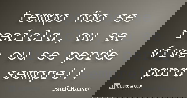 tempo não se recicla, ou se vive ou se perde para sempre!!... Frase de Sueli Hauser.