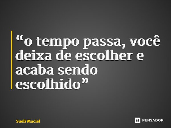 “⁠o tempo passa, você deixa de escolher e acaba sendo escolhido”... Frase de Sueli Maciel.