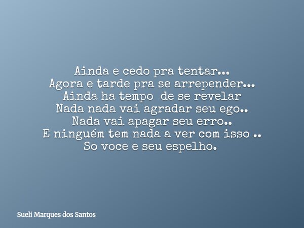 Ainda e cedo pra tentar... Agora e tarde pra se arrepender... Ainda ha tempo de se revelar Nada nada vai agradar seu ego.. Nada vai apagar seu erro.. E ninguém ... Frase de Sueli Marques dos Santos.