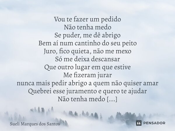 Vou te fazer um pedido Não tenha medo Se puder, me dê abrigo Bem aí num cantinho do seu peito Juro, fico quieta, não me mexo Só me deixa descansar Que outro lug... Frase de Sueli Marques dos Santos.