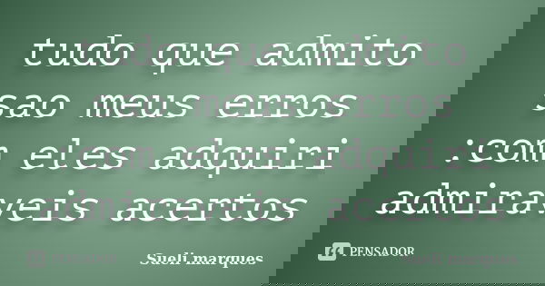 tudo que admito sao meus erros :com eles adquiri admiraveis acertos... Frase de sueli marques.