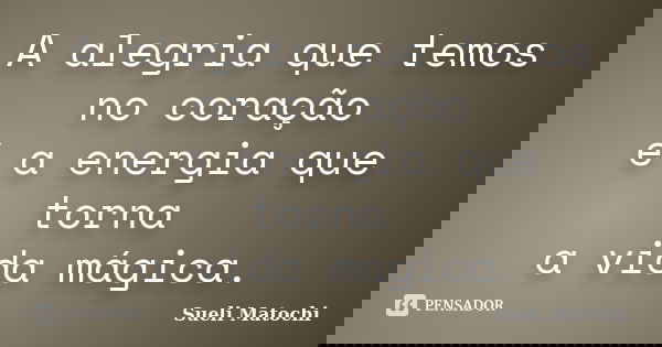A alegria que temos no coração é a energia que torna a vida mágica.... Frase de Sueli Matochi.