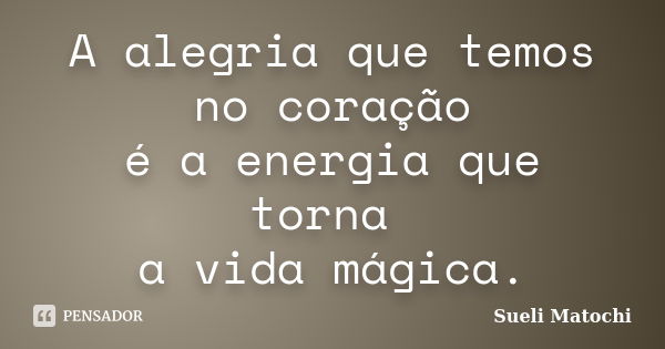 A alegria que temos no coração é a energia que torna a vida mágica.... Frase de Sueli Matochi.