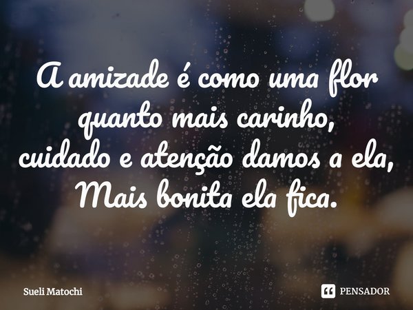⁠A amizade é como uma flor
quanto mais carinho,
cuidado e atenção damos a ela,
Mais bonita ela fica.... Frase de Sueli Matochi.