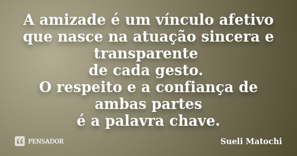 A amizade é um vínculo afetivo que nasce na atuação sincera e transparente de cada gesto. O respeito e a confiança de ambas partes é a palavra chave.... Frase de Sueli Matochi.