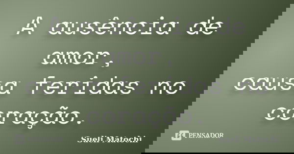 A ausência de amor, causa feridas no coração.... Frase de Sueli Matochi.
