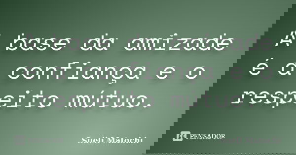 A base da amizade é a confiança e o respeito mútuo.... Frase de Sueli Matochi.
