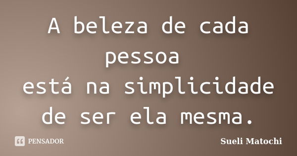 A beleza de cada pessoa está na simplicidade de ser ela mesma.... Frase de Sueli Matochi.