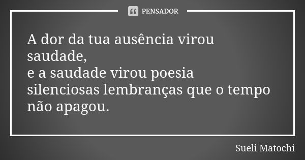 A dor da tua ausência virou saudade, e a saudade virou poesia silenciosas lembranças que o tempo não apagou.... Frase de Sueli Matochi.