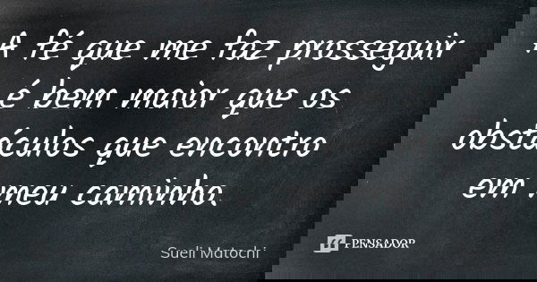 A fé que me faz prosseguir é bem maior que os obstáculos que encontro em meu caminho.... Frase de Sueli Matochi.