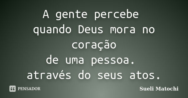 A gente percebe quando Deus mora no coração de uma pessoa. através do seus atos.... Frase de Sueli Matochi.